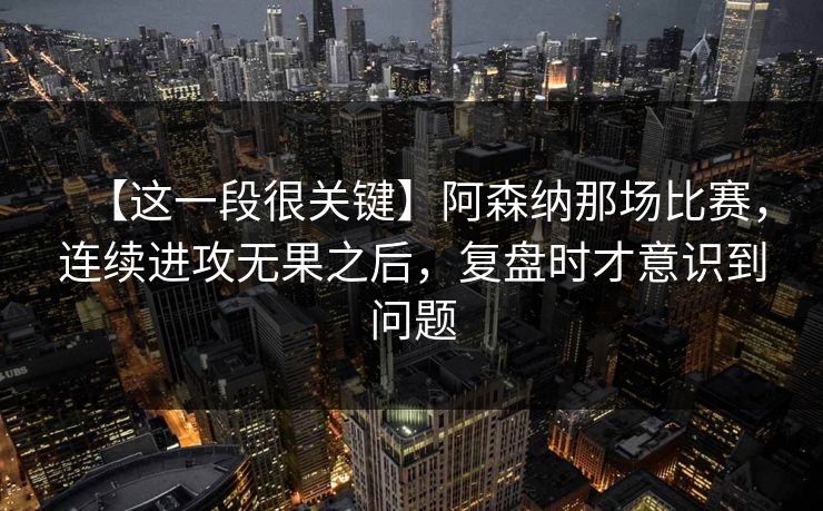 【这一段很关键】阿森纳那场比赛，连续进攻无果之后，复盘时才意识到问题