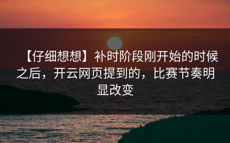 【仔细想想】补时阶段刚开始的时候之后，开云网页提到的，比赛节奏明显改变