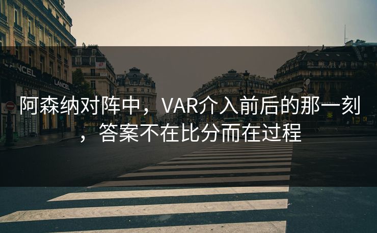 阿森纳对阵中,VAR介入前后的那一刻,答案不在比分而在过程 阿森纳对阵中,VAR介入前后的那一刻,答案不在比分而在过程