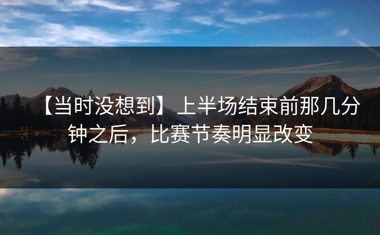 【当时没想到】上半场结束前那几分钟之后，比赛节奏明显改变