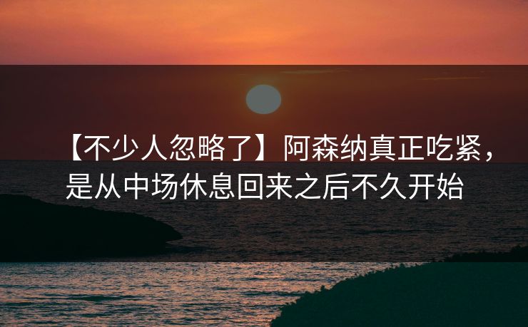 【不少人忽略了】阿森纳真正吃紧，是从中场休息回来之后不久开始