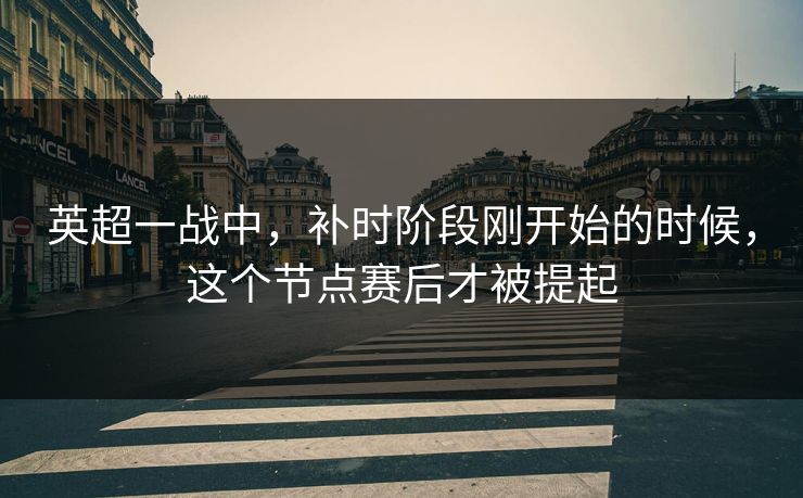英超一战中,补时阶段刚开始的时候,这个节点赛后才被提起 英超一战中,补时阶段刚开始的时候,这个节点赛后才被提起