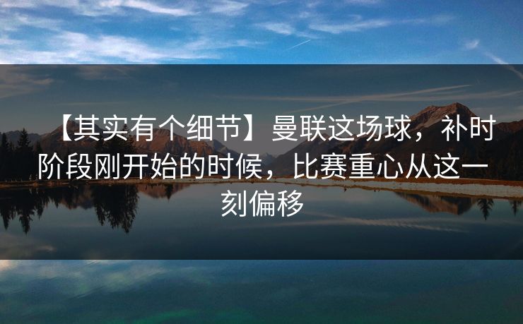 【其实有个细节】曼联这场球，补时阶段刚开始的时候，比赛重心从这一刻偏移