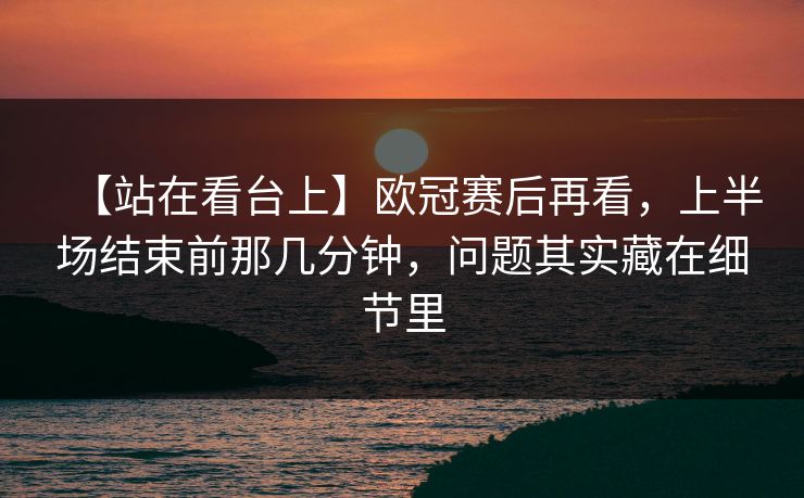 【站在看台上】欧冠赛后再看，上半场结束前那几分钟，问题其实藏在细节里
