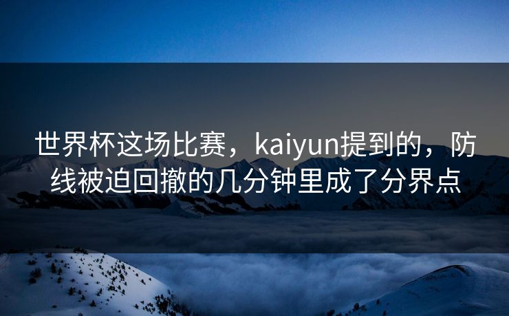 世界杯这场比赛，kaiyun提到的，防线被迫回撤的几分钟里成了分界点