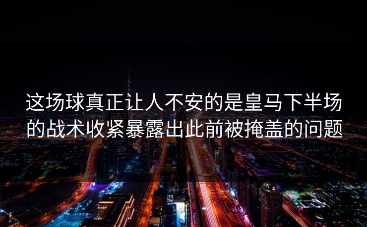 这场球真正让人不安的是皇马下半场的战术收紧暴露出此前被掩盖的问题 这场球真正让人不安的是皇马下半场的战术收紧暴露出此前被掩盖的问题