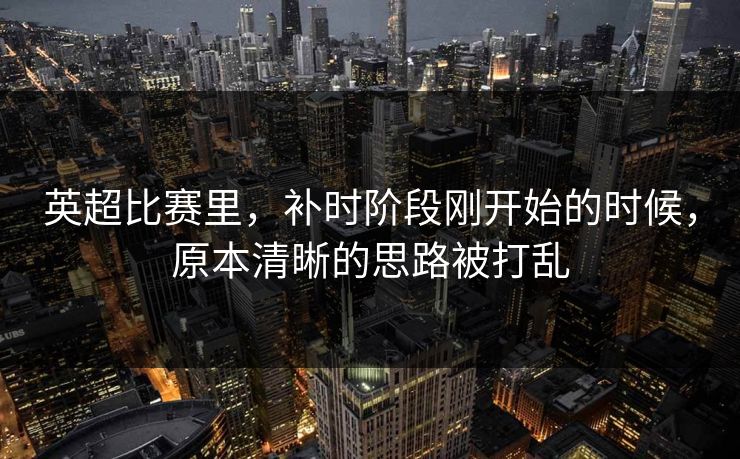 英超比赛里，补时阶段刚开始的时候，原本清晰的思路被打乱