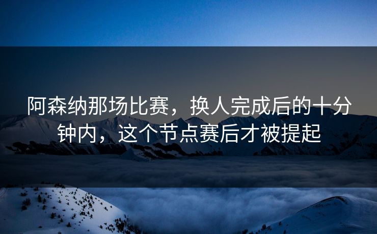 阿森纳那场比赛，换人完成后的十分钟内，这个节点赛后才被提起