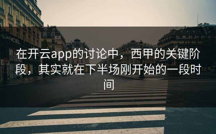 在开云app的讨论中，西甲的关键阶段，其实就在下半场刚开始的一段时间