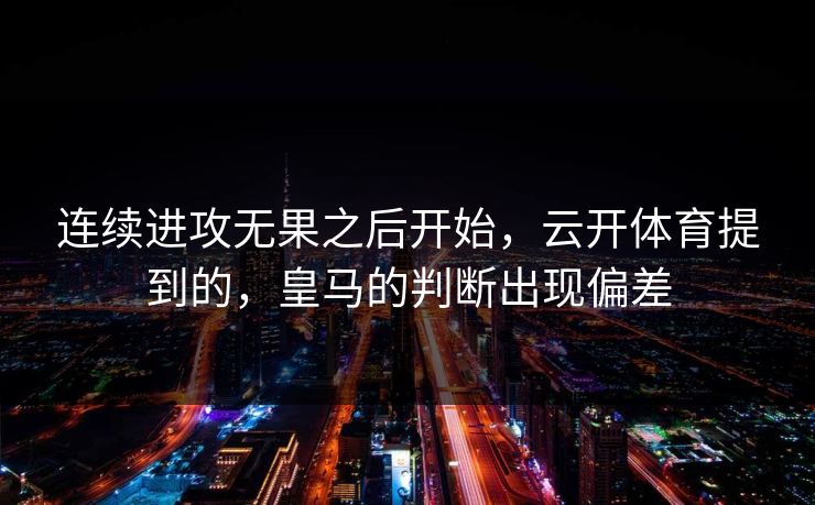 连续进攻无果之后开始,云开体育提到的,皇马的判断出现偏差 连续进攻无果之后开始,云开体育提到的,皇马的判断出现偏差