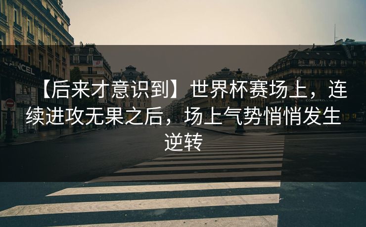 【后来才意识到】世界杯赛场上，连续进攻无果之后，场上气势悄悄发生逆转