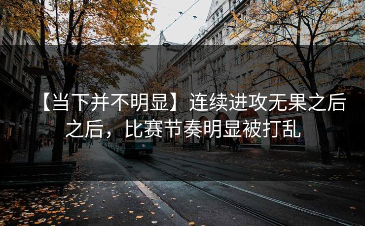 【当下并不明显】连续进攻无果之后之后，比赛节奏明显被打乱