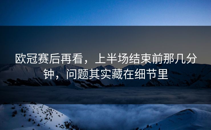 欧冠赛后再看，上半场结束前那几分钟，问题其实藏在细节里