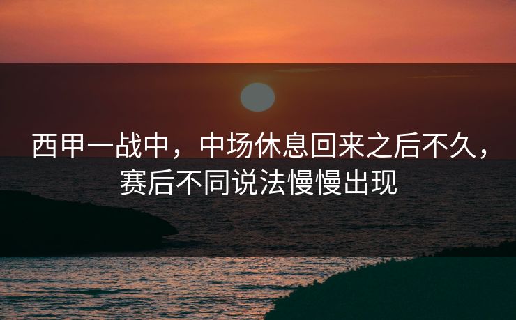 西甲一战中，中场休息回来之后不久，赛后不同说法慢慢出现
