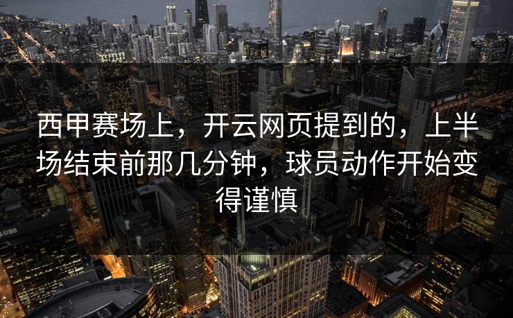 西甲赛场上，开云网页提到的，上半场结束前那几分钟，球员动作开始变得谨慎