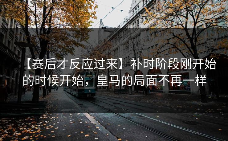 【赛后才反应过来】补时阶段刚开始的时候开始，皇马的局面不再一样
