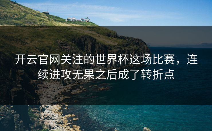 开云官网关注的世界杯这场比赛，连续进攻无果之后成了转折点