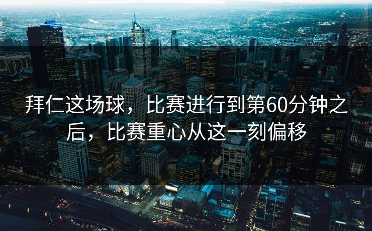 拜仁这场球，比赛进行到第60分钟之后，比赛重心从这一刻偏移