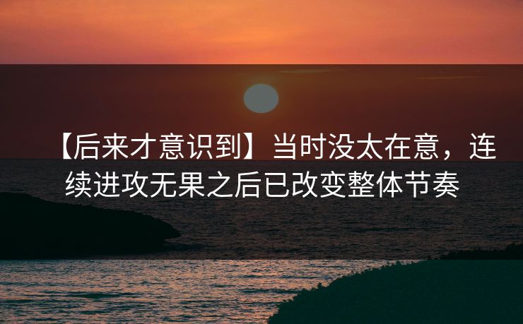 【后来才意识到】当时没太在意，连续进攻无果之后已改变整体节奏