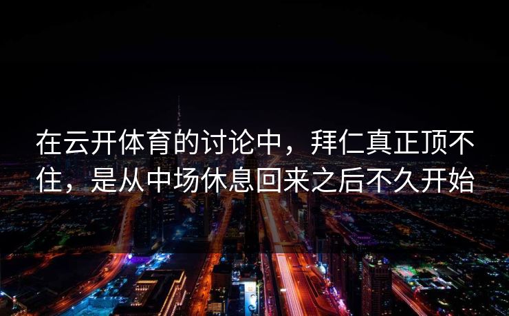 在云开体育的讨论中，拜仁真正顶不住，是从中场休息回来之后不久开始