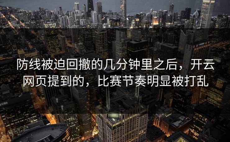 防线被迫回撤的几分钟里之后，开云网页提到的，比赛节奏明显被打乱