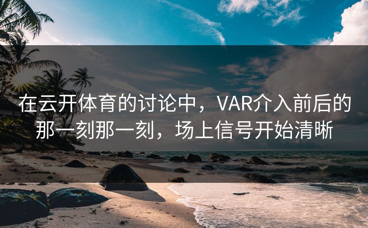 在云开体育的讨论中，VAR介入前后的那一刻那一刻，场上信号开始清晰