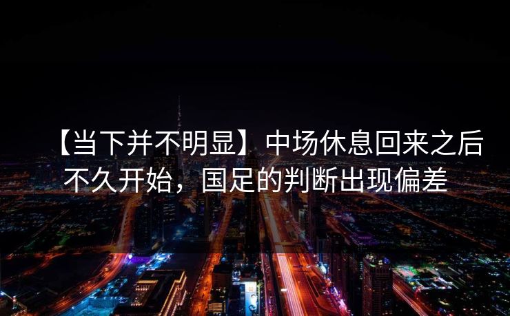 【当下并不明显】中场休息回来之后不久开始，国足的判断出现偏差