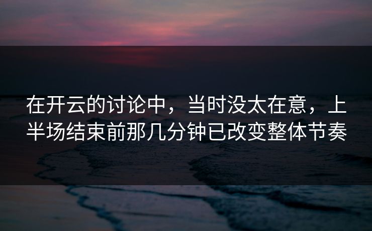 在开云的讨论中，当时没太在意，上半场结束前那几分钟已改变整体节奏
