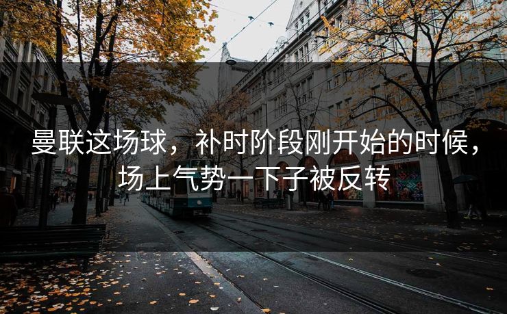 曼联这场球，补时阶段刚开始的时候，场上气势一下子被反转