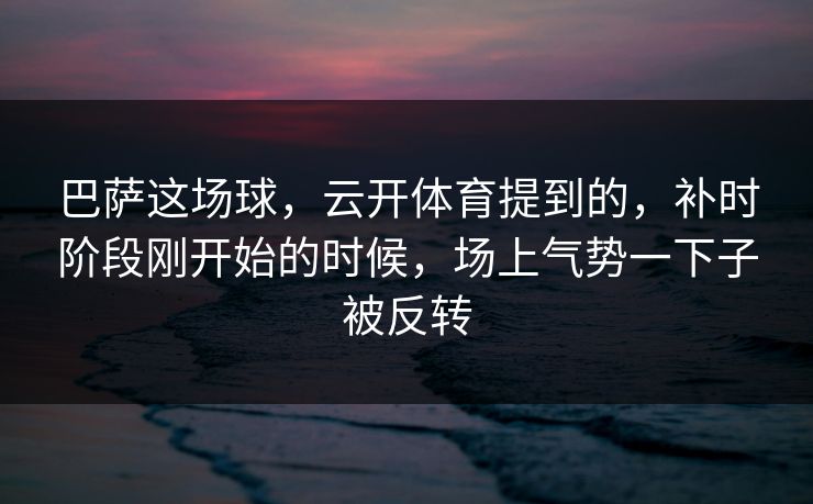 巴萨这场球，云开体育提到的，补时阶段刚开始的时候，场上气势一下子被反转