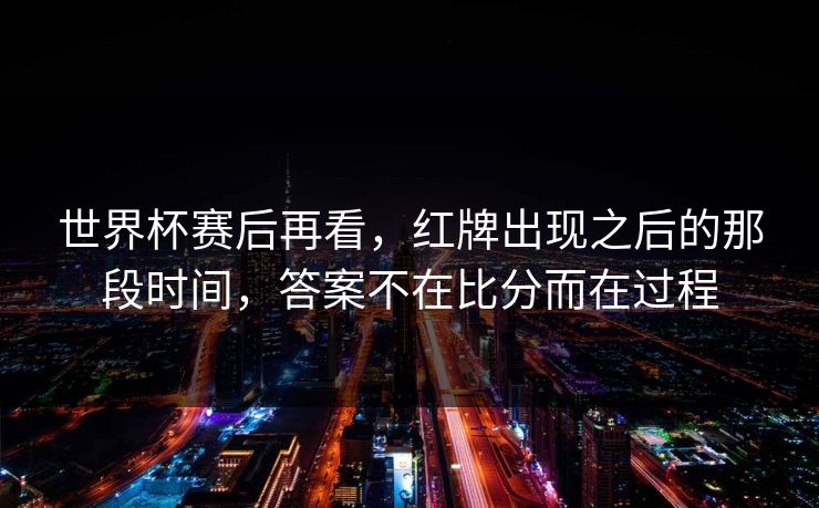 世界杯赛后再看，红牌出现之后的那段时间，答案不在比分而在过程