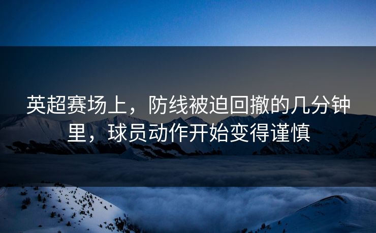 英超赛场上，防线被迫回撤的几分钟里，球员动作开始变得谨慎
