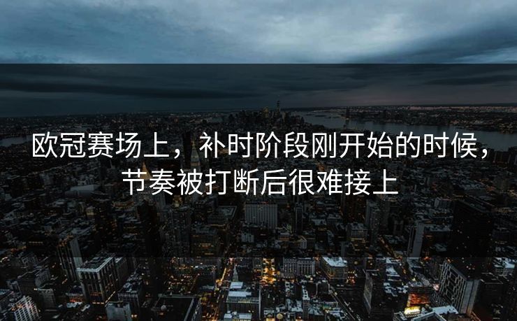 欧冠赛场上，补时阶段刚开始的时候，节奏被打断后很难接上