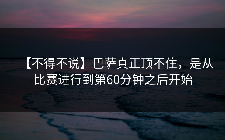 【不得不说】巴萨真正顶不住，是从比赛进行到第60分钟之后开始