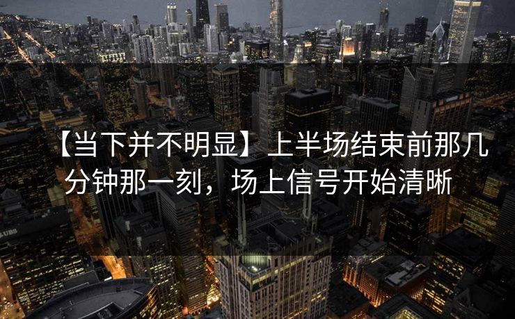 【当下并不明显】上半场结束前那几分钟那一刻，场上信号开始清晰
