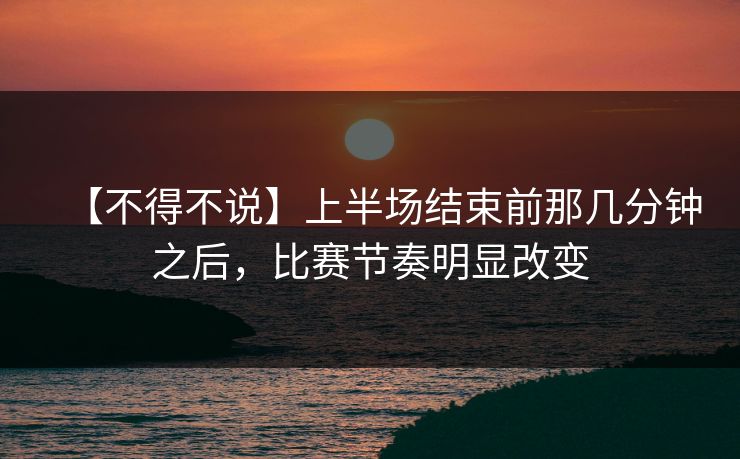 【不得不说】上半场结束前那几分钟之后，比赛节奏明显改变