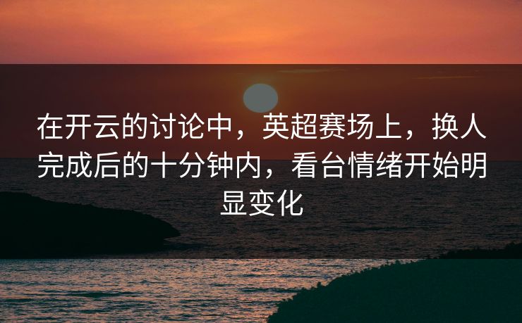 在开云的讨论中，英超赛场上，换人完成后的十分钟内，看台情绪开始明显变化