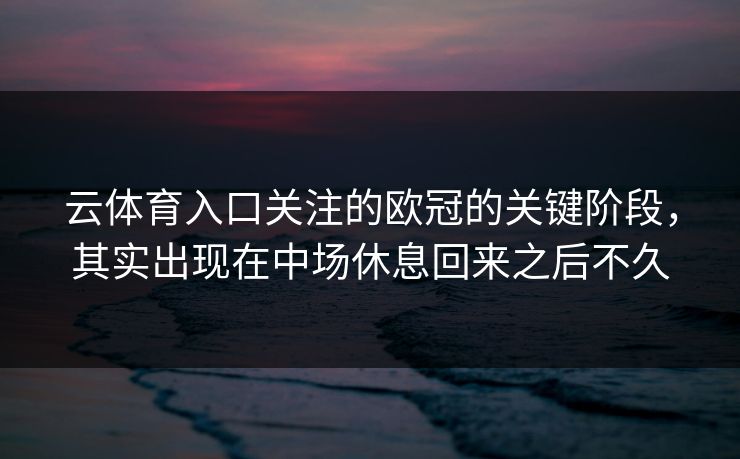 云体育入口关注的欧冠的关键阶段，其实出现在中场休息回来之后不久