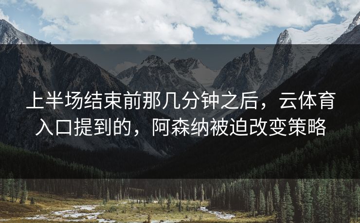 上半场结束前那几分钟之后，云体育入口提到的，阿森纳被迫改变策略
