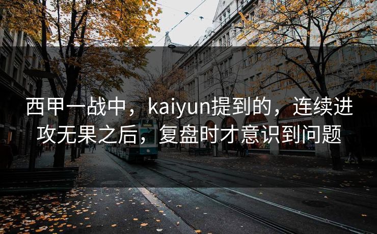 西甲一战中,kaiyun提到的,连续进攻无果之后,复盘时才意识到问题 西甲一战中,kaiyun提到的,连续进攻无果之后,复盘时才意识到问题