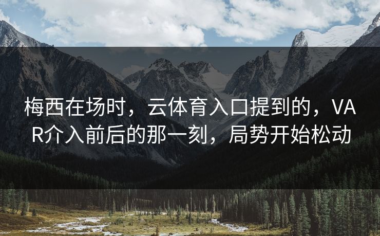 梅西在场时，云体育入口提到的，VAR介入前后的那一刻，局势开始松动