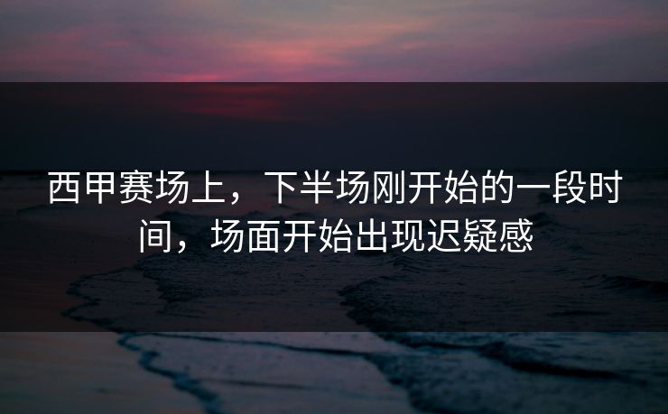 西甲赛场上，下半场刚开始的一段时间，场面开始出现迟疑感