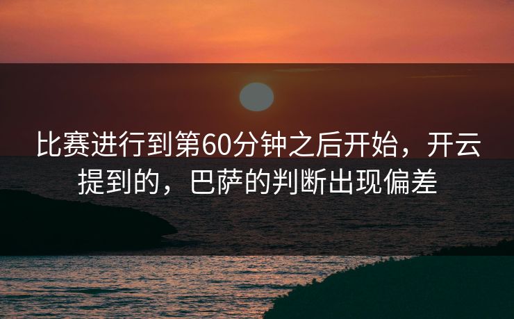 比赛进行到第60分钟之后开始，开云提到的，巴萨的判断出现偏差