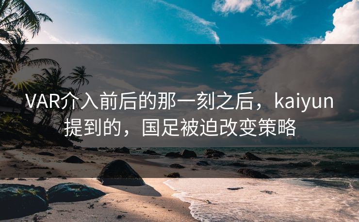 VAR介入前后的那一刻之后，kaiyun提到的，国足被迫改变策略