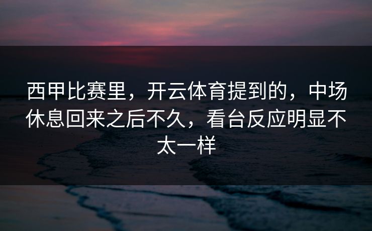西甲比赛里，开云体育提到的，中场休息回来之后不久，看台反应明显不太一样