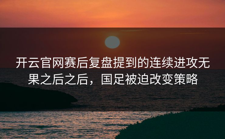 开云官网赛后复盘提到的连续进攻无果之后之后，国足被迫改变策略