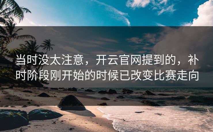 当时没太注意，开云官网提到的，补时阶段刚开始的时候已改变比赛走向