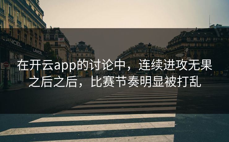 在开云app的讨论中，连续进攻无果之后之后，比赛节奏明显被打乱