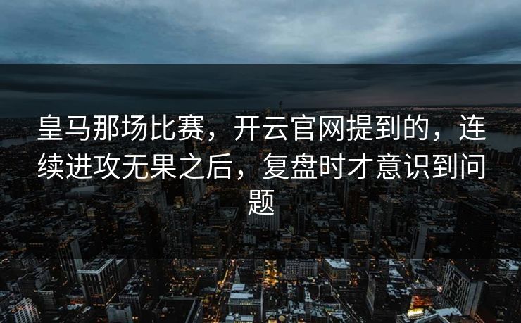 皇马那场比赛，开云官网提到的，连续进攻无果之后，复盘时才意识到问题