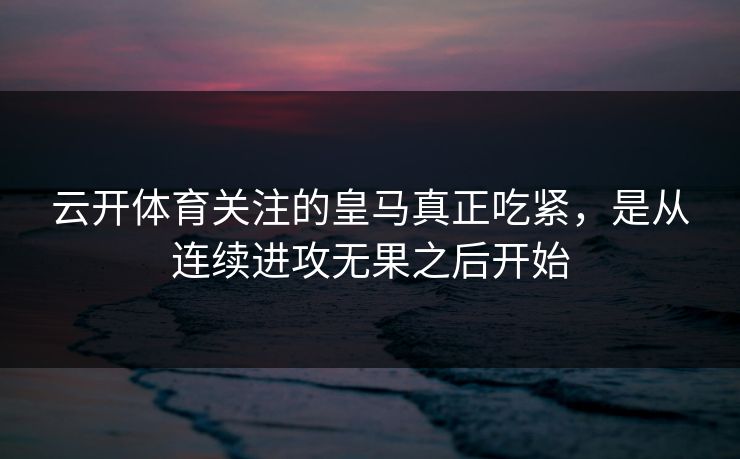 云开体育关注的皇马真正吃紧，是从连续进攻无果之后开始